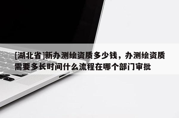 [湖北省]新辦測繪資質多少錢，辦測繪資質需要多長時間什么流程在哪個部門審批