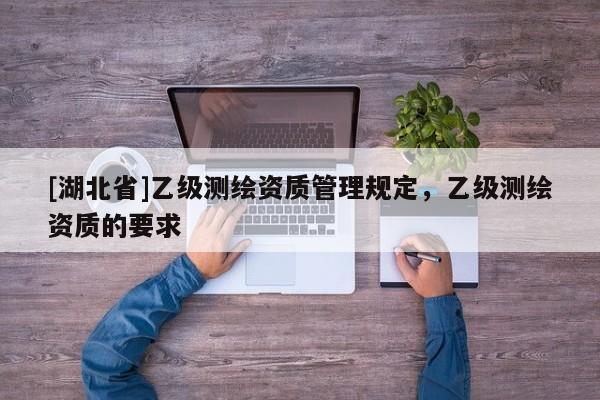 [湖北省]乙級測繪資質管理規定，乙級測繪資質的要求