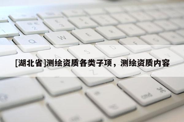 [湖北省]測繪資質(zhì)各類子項，測繪資質(zhì)內(nèi)容