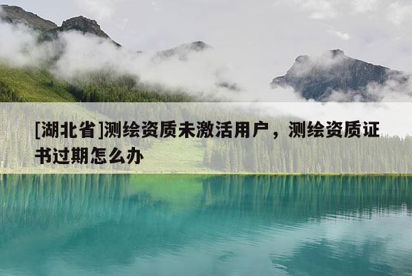 [湖北省]測繪資質(zhì)未激活用戶，測繪資質(zhì)證書過期怎么辦