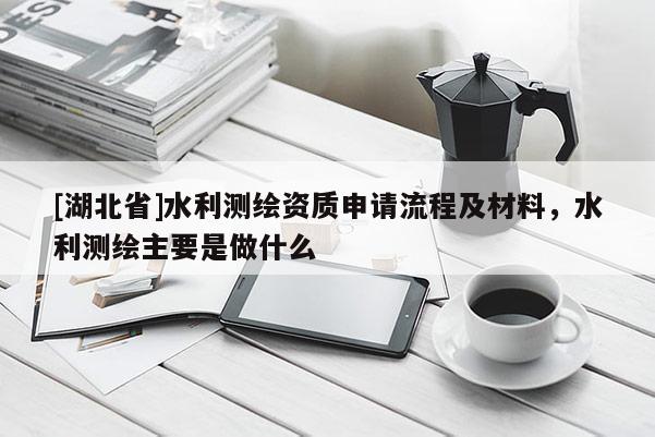 [湖北省]水利測(cè)繪資質(zhì)申請(qǐng)流程及材料，水利測(cè)繪主要是做什么