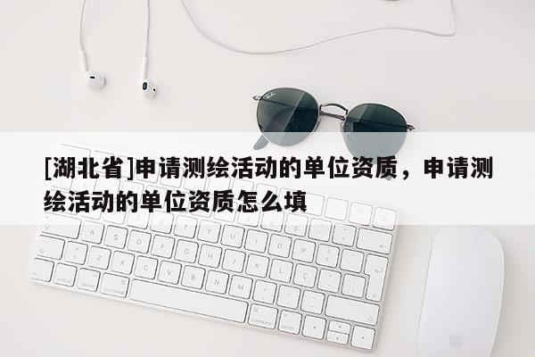[湖北省]申請測繪活動(dòng)的單位資質(zhì)，申請測繪活動(dòng)的單位資質(zhì)怎么填