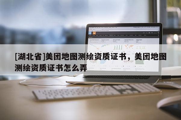 [湖北省]美團地圖測繪資質證書，美團地圖測繪資質證書怎么弄