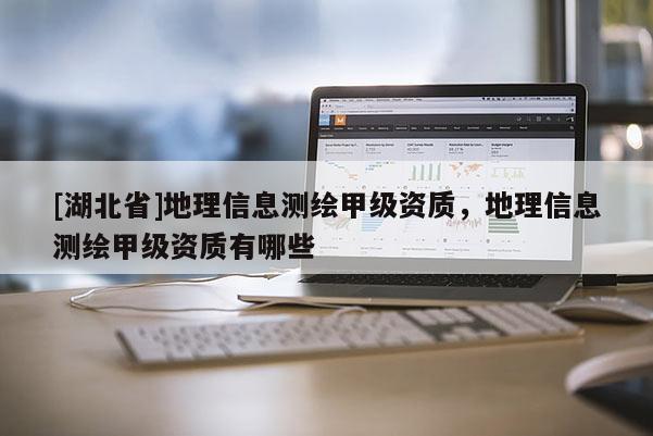[湖北省]地理信息測繪甲級資質，地理信息測繪甲級資質有哪些