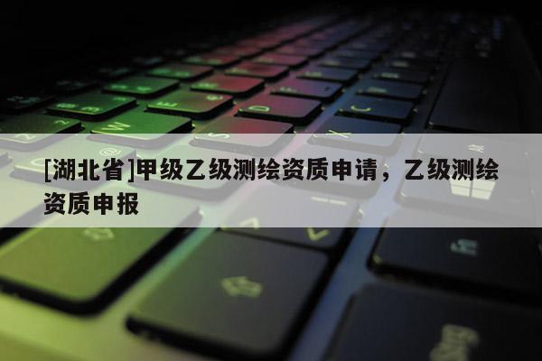 [湖北省]甲級乙級測繪資質申請，乙級測繪資質申報
