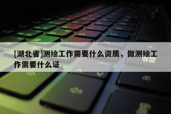[湖北省]測(cè)繪工作需要什么資質(zhì)，做測(cè)繪工作需要什么證
