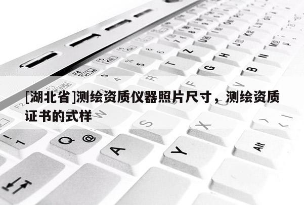 [湖北省]測繪資質(zhì)儀器照片尺寸，測繪資質(zhì)證書的式樣