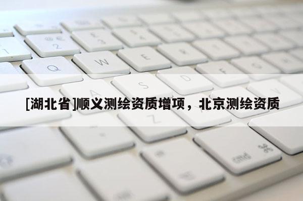 [湖北省]順義測繪資質增項，北京測繪資質