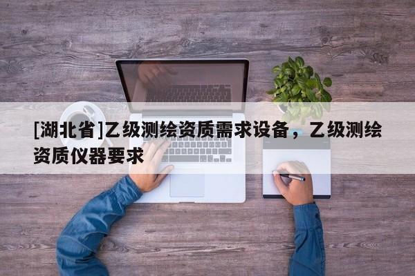 [湖北省]乙級測繪資質需求設備，乙級測繪資質儀器要求