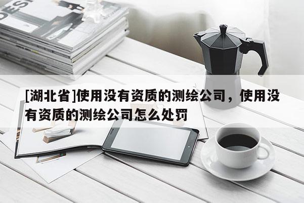 [湖北省]使用沒有資質的測繪公司，使用沒有資質的測繪公司怎么處罰
