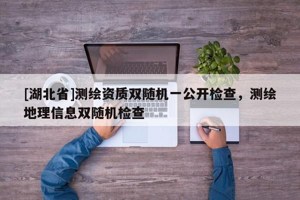 [湖北省]測繪資質雙隨機一公開檢查，測繪地理信息雙隨機檢查