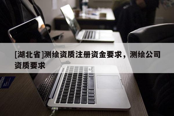 [湖北省]測繪資質注冊資金要求，測繪公司資質要求