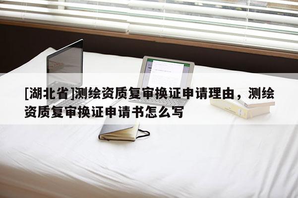 [湖北省]測繪資質復審換證申請理由，測繪資質復審換證申請書怎么寫