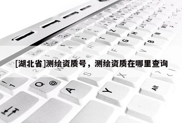 [湖北省]測繪資質號，測繪資質在哪里查詢