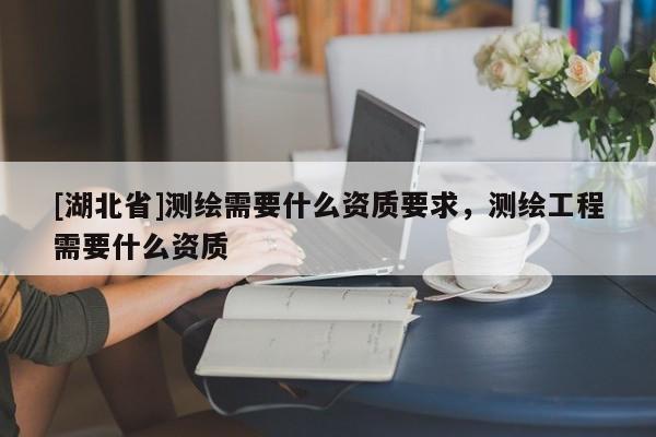 [湖北省]測繪需要什么資質要求，測繪工程需要什么資質