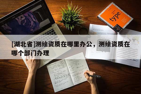[湖北省]測(cè)繪資質(zhì)在哪里辦公，測(cè)繪資質(zhì)在哪個(gè)部門辦理