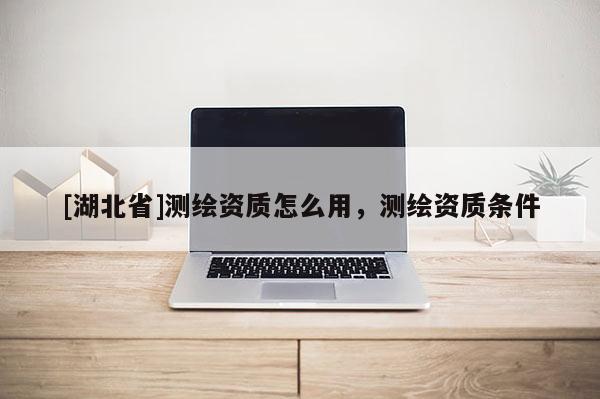 [湖北省]測繪資質怎么用，測繪資質條件