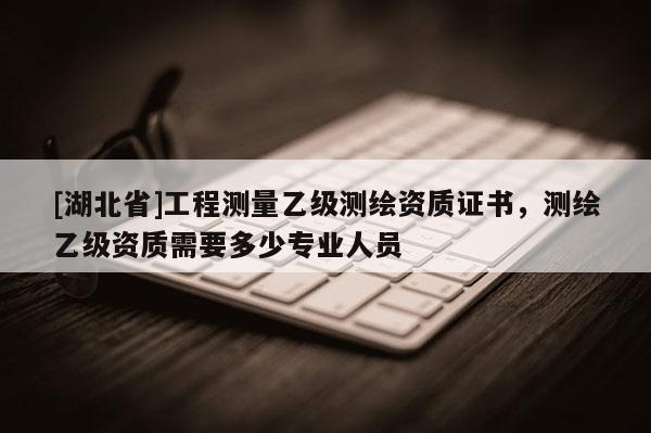 [湖北省]工程測量乙級測繪資質證書，測繪乙級資質需要多少專業(yè)人員