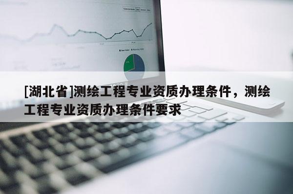 [湖北省]測繪工程專業資質辦理條件，測繪工程專業資質辦理條件要求