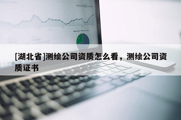 [湖北省]測繪公司資質怎么看，測繪公司資質證書