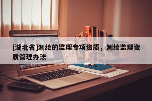 [湖北省]測繪的監(jiān)理專項資質(zhì)，測繪監(jiān)理資質(zhì)管理辦法