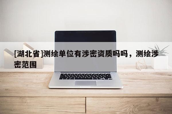 [湖北省]測繪單位有涉密資質嗎嗎，測繪涉密范圍