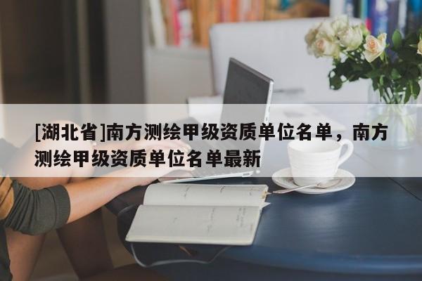[湖北省]南方測繪甲級資質單位名單，南方測繪甲級資質單位名單最新