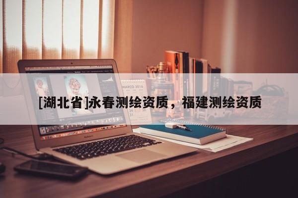 [湖北省]永春測(cè)繪資質(zhì)，福建測(cè)繪資質(zhì)