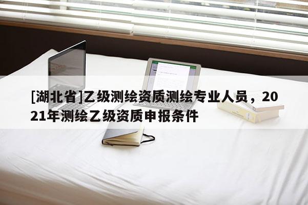 [湖北省]乙級測繪資質測繪專業人員，2021年測繪乙級資質申報條件