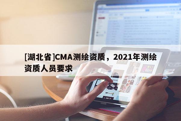 [湖北省]CMA測繪資質(zhì)，2021年測繪資質(zhì)人員要求