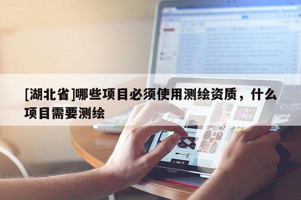 [湖北省]哪些項目必須使用測繪資質，什么項目需要測繪