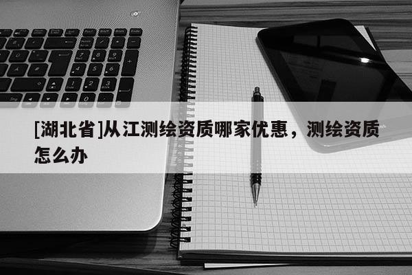 [湖北省]從江測繪資質哪家優惠，測繪資質怎么辦