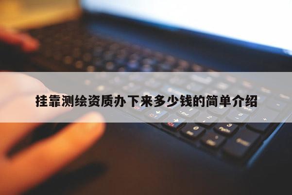 掛靠測繪資質辦下來多少錢的簡單介紹