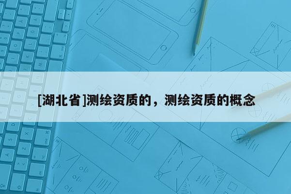 [湖北省]測繪資質(zhì)的，測繪資質(zhì)的概念