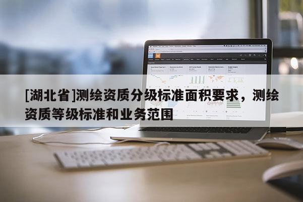 [湖北省]測繪資質分級標準面積要求，測繪資質等級標準和業務范圍