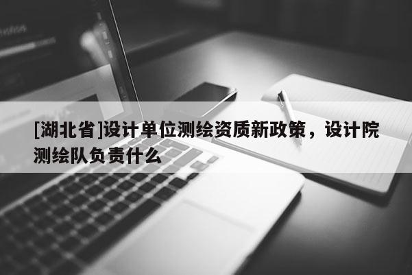 [湖北省]設計單位測繪資質新政策，設計院測繪隊負責什么