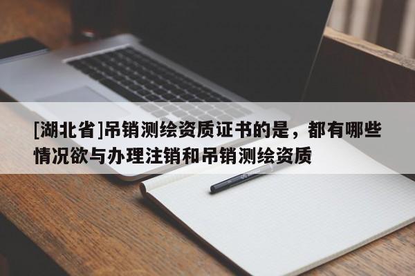 [湖北省]吊銷測繪資質證書的是，都有哪些情況欲與辦理注銷和吊銷測繪資質