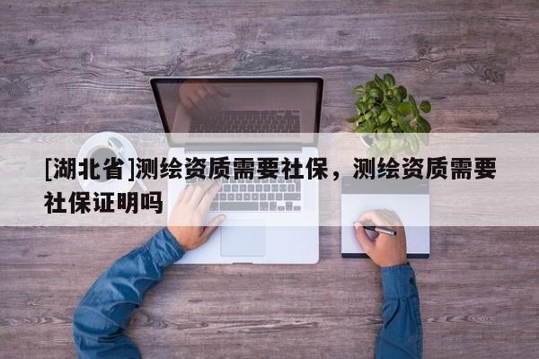 [湖北省]測繪資質需要社保，測繪資質需要社保證明嗎