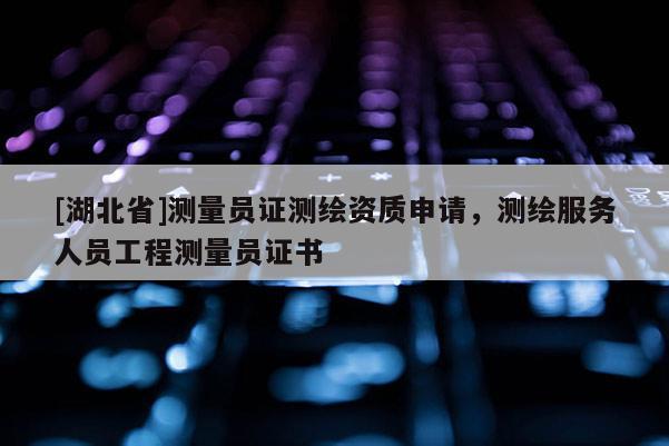 [湖北省]測量員證測繪資質(zhì)申請，測繪服務(wù)人員工程測量員證書