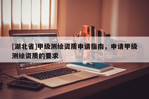 [湖北省]甲級測繪資質申請指南，申請甲級測繪資質的要求