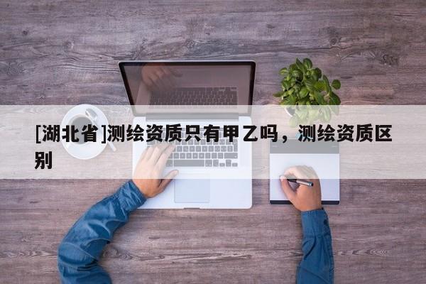 [湖北省]測繪資質只有甲乙嗎，測繪資質區別