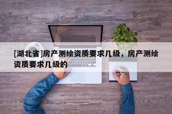 [湖北省]房產測繪資質要求幾級，房產測繪資質要求幾級的