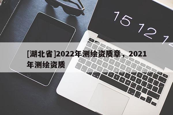 [湖北省]2022年測繪資質章，2021年測繪資質