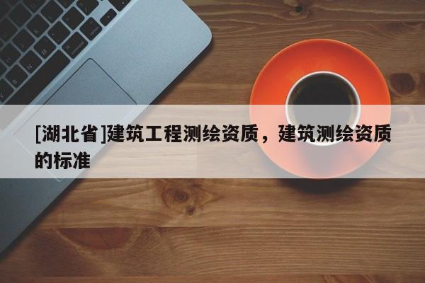 [湖北省]建筑工程測繪資質，建筑測繪資質的標準