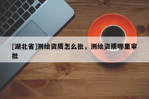 [湖北省]測繪資質怎么批，測繪資質哪里審批
