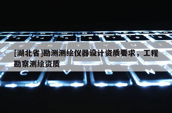 [湖北省]勘測測繪儀器設計資質要求，工程勘察測繪資質