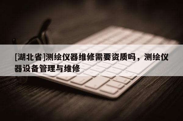 [湖北省]測繪儀器維修需要資質(zhì)嗎，測繪儀器設(shè)備管理與維修