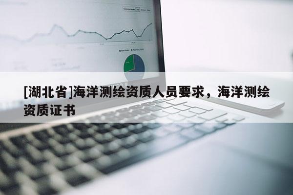 [湖北省]海洋測繪資質人員要求，海洋測繪資質證書