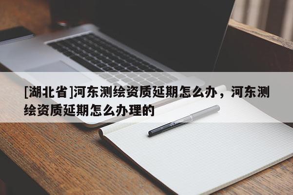 [湖北省]河東測繪資質延期怎么辦，河東測繪資質延期怎么辦理的