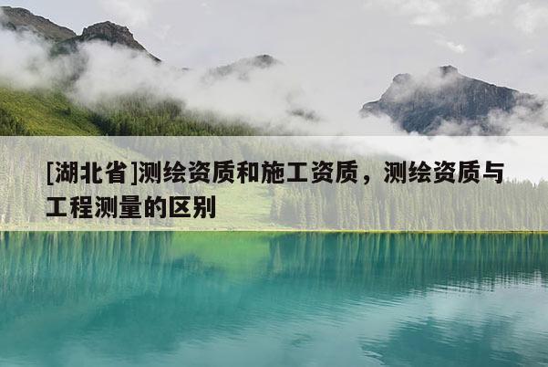 [湖北省]測繪資質和施工資質，測繪資質與工程測量的區別